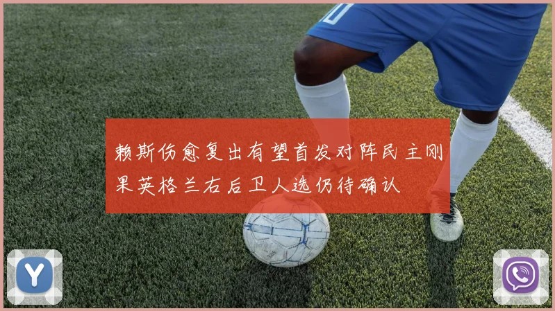 赖斯伤愈复出有望首发对阵民主刚果英格兰右后卫人选仍待确认