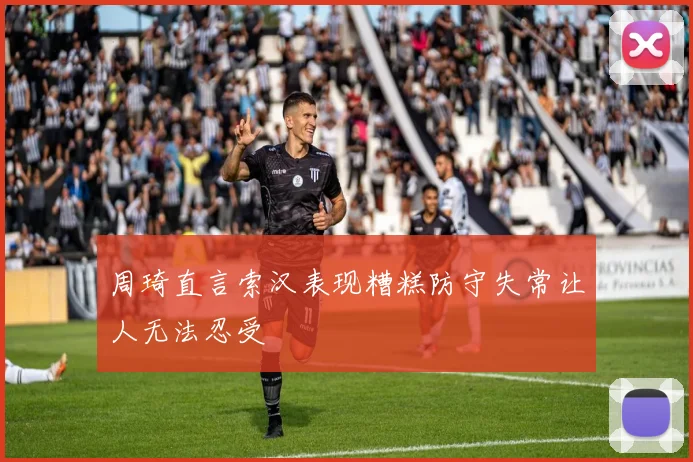 周琦直言索汉表现糟糕防守失常让人无法忍受
