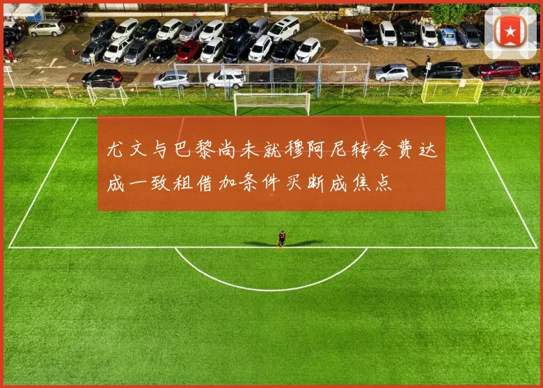 尤文与巴黎尚未就穆阿尼转会费达成一致租借加条件买断成焦点