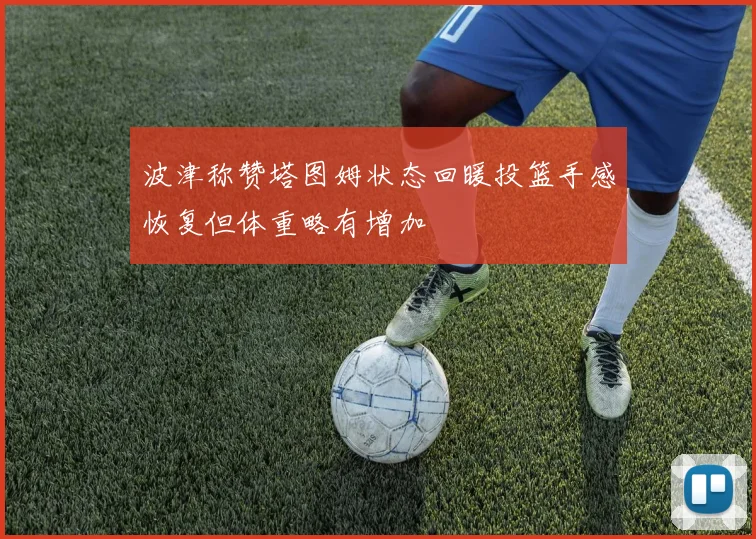 波津称赞塔图姆状态回暖投篮手感恢复但体重略有增加