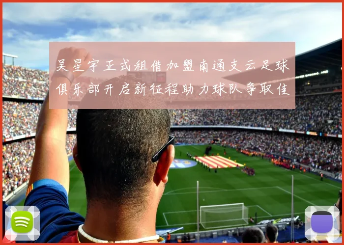吴星宇正式租借加盟南通支云足球俱乐部开启新征程助力球队争取佳绩