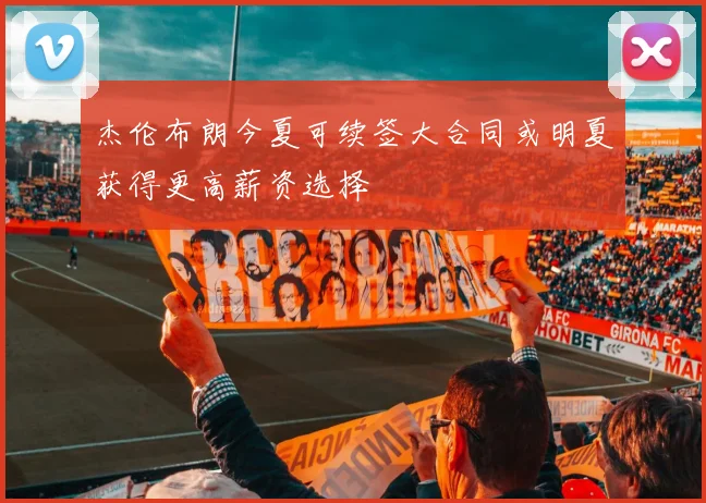杰伦布朗今夏可续签大合同或明夏获得更高薪资选择