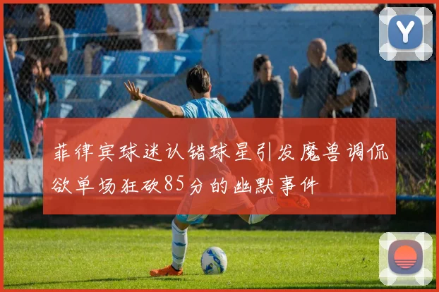 菲律宾球迷认错球星引发魔兽调侃欲单场狂砍85分的幽默事件