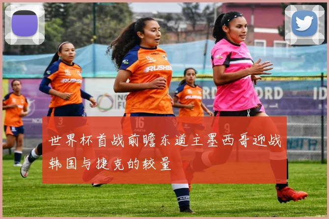 世界杯首战前瞻东道主墨西哥迎战韩国与捷克的较量