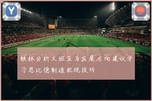 铁林分析文班亚马发展方向建议学习恩比德制造犯规技巧