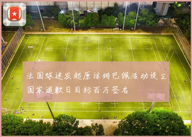 法国球迷发起原谅姆巴佩活动设立国家道歉日目标百万签名