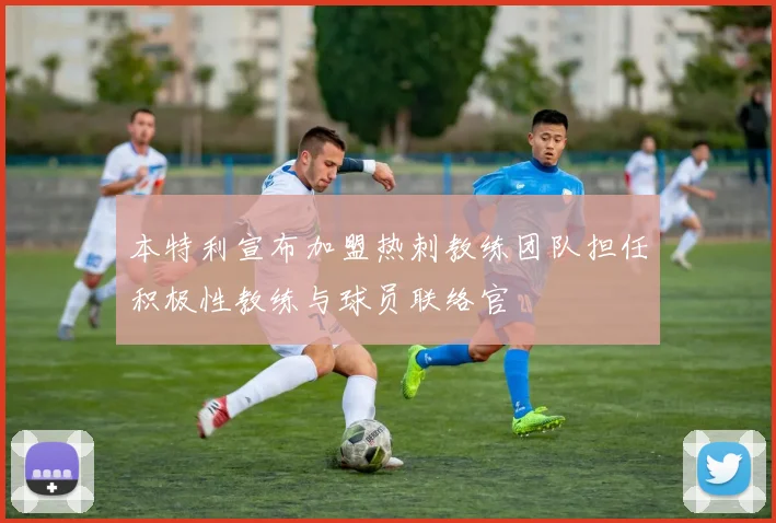 本特利宣布加盟热刺教练团队担任积极性教练与球员联络官