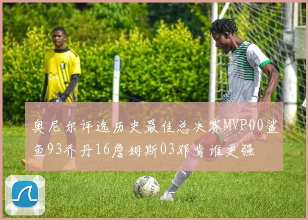 奥尼尔评选历史最佳总决赛MVP00鲨鱼93乔丹16詹姆斯03邓肯谁更强