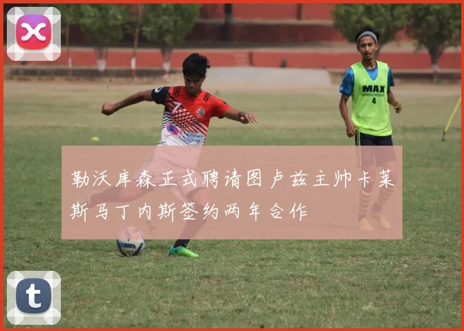 勒沃库森正式聘请图卢兹主帅卡莱斯马丁内斯签约两年合作