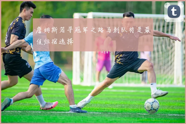 詹姆斯若寻冠军之路马刺队将是最佳归宿选择