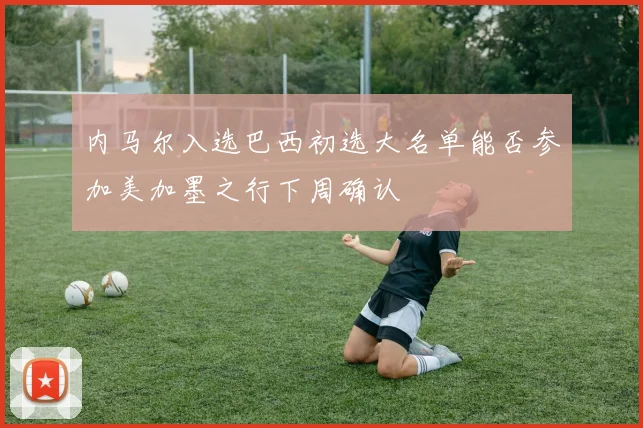 内马尔入选巴西初选大名单能否参加美加墨之行下周确认