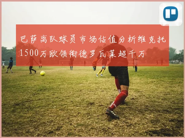 巴萨离队球员市场估值分析维克托1500万欧领衔德罗瓦莱超千万