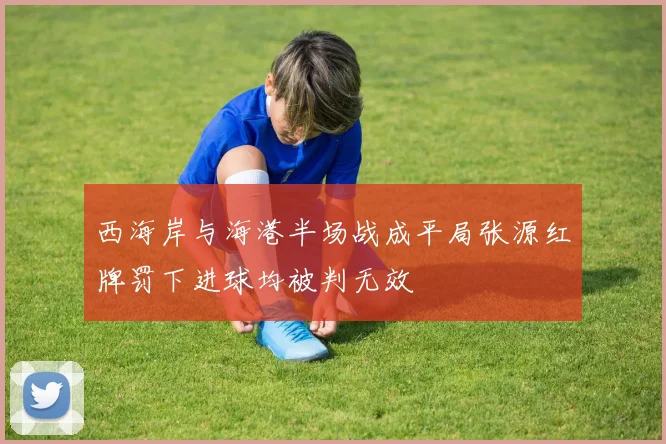 西海岸与海港半场战成平局张源红牌罚下进球均被判无效