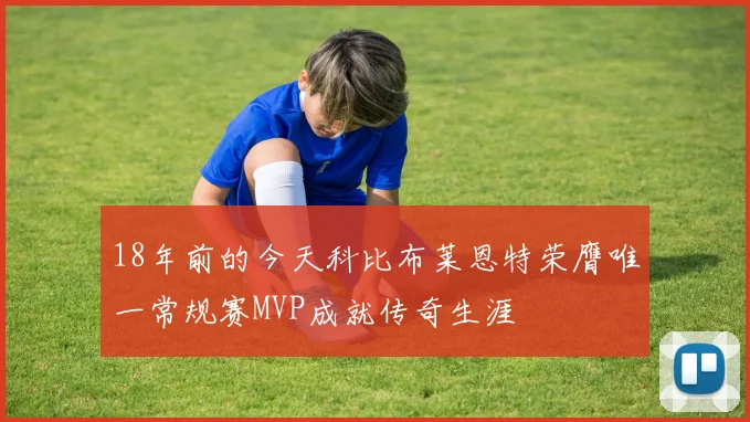 18年前的今天科比布莱恩特荣膺唯一常规赛MVP成就传奇生涯