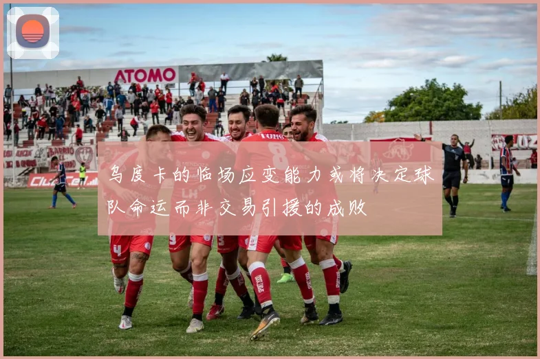 乌度卡的临场应变能力或将决定球队命运而非交易引援的成败