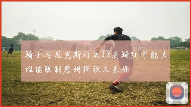 骑士与尼克斯对决JR质疑防守能力谁能限制詹姆斯欧文乐福