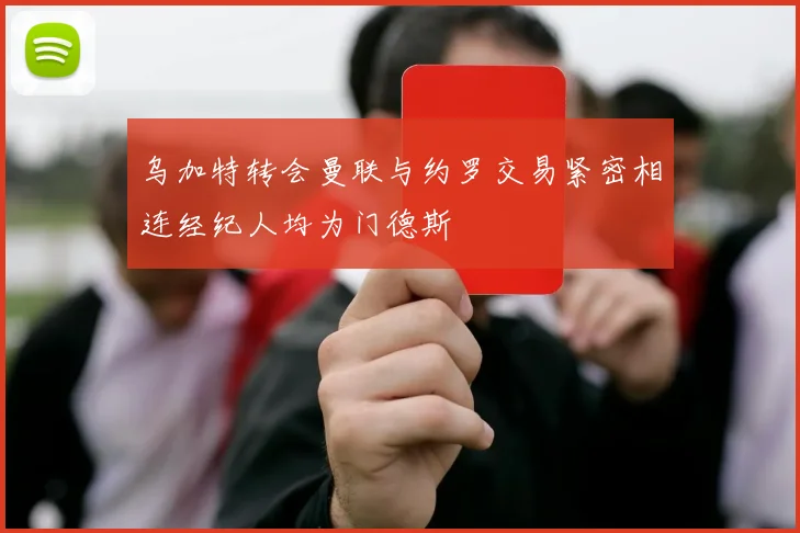乌加特转会曼联与约罗交易紧密相连经纪人均为门德斯