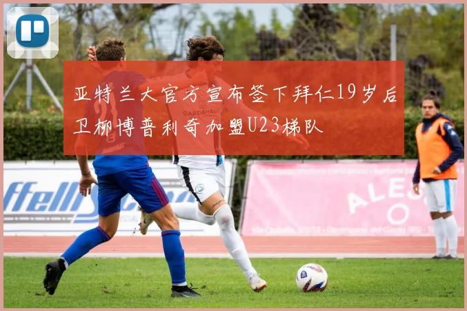 亚特兰大官方宣布签下拜仁19岁后卫柳博普利奇加盟U23梯队