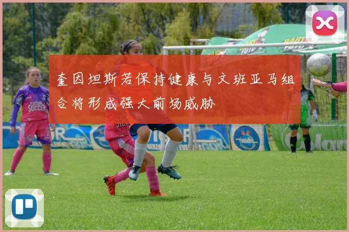奎因坦斯若保持健康与文班亚马组合将形成强大前场威胁