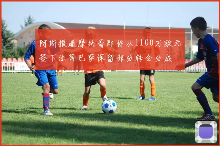 阿斯报道摩纳哥即将以1100万欧元签下法蒂巴萨保留部分转会分成