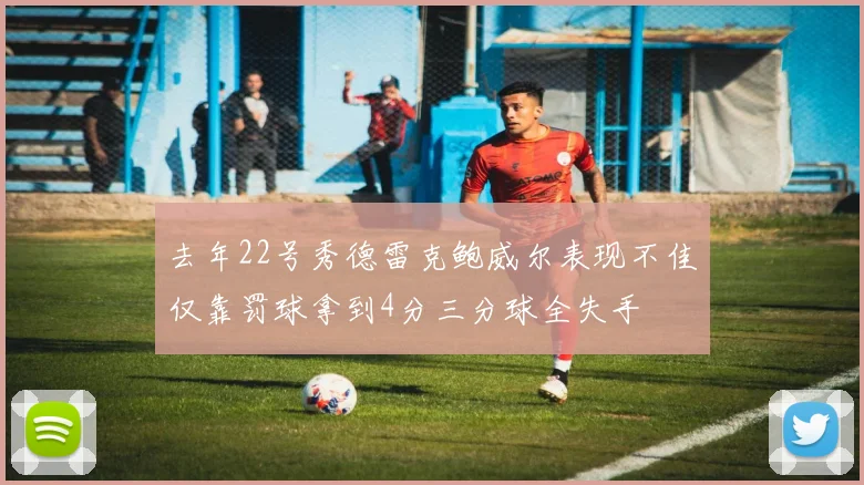 去年22号秀德雷克鲍威尔表现不佳仅靠罚球拿到4分三分球全失手