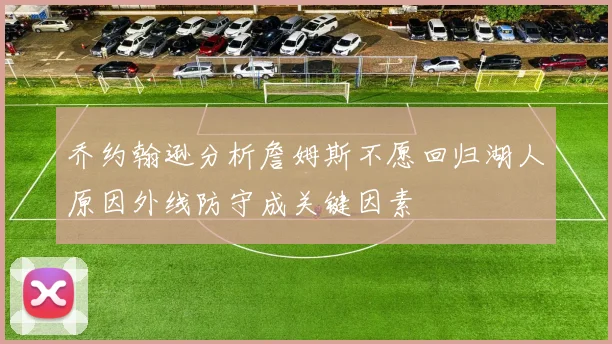 乔约翰逊分析詹姆斯不愿回归湖人原因外线防守成关键因素