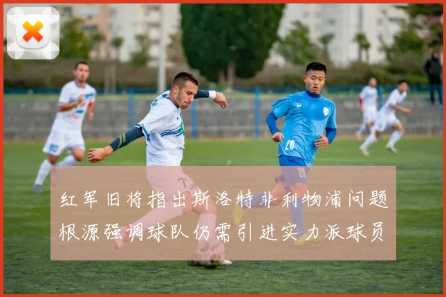 红军旧将指出斯洛特非利物浦问题根源强调球队仍需引进实力派球员