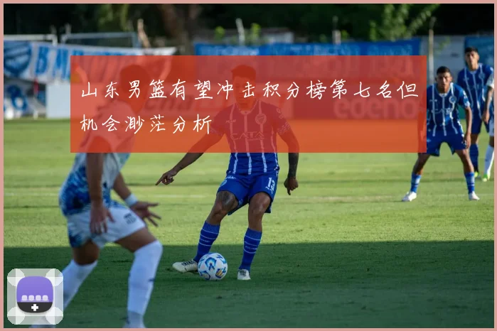 山东男篮有望冲击积分榜第七名但机会渺茫分析