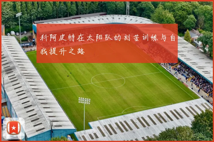 科阿皮特在太阳队的刻苦训练与自我提升之路